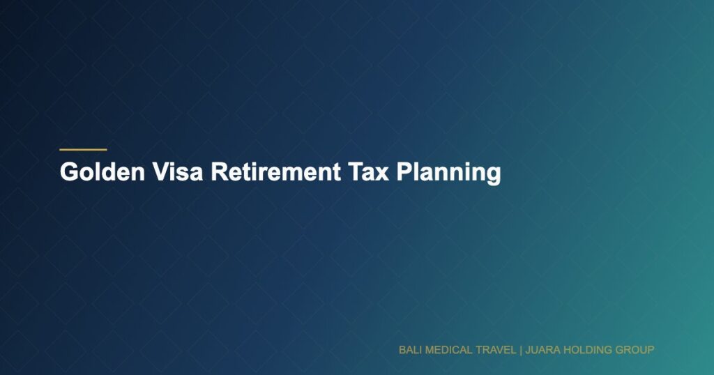 Golden Visa Retirement Tax Planning - Bali Medical Travel